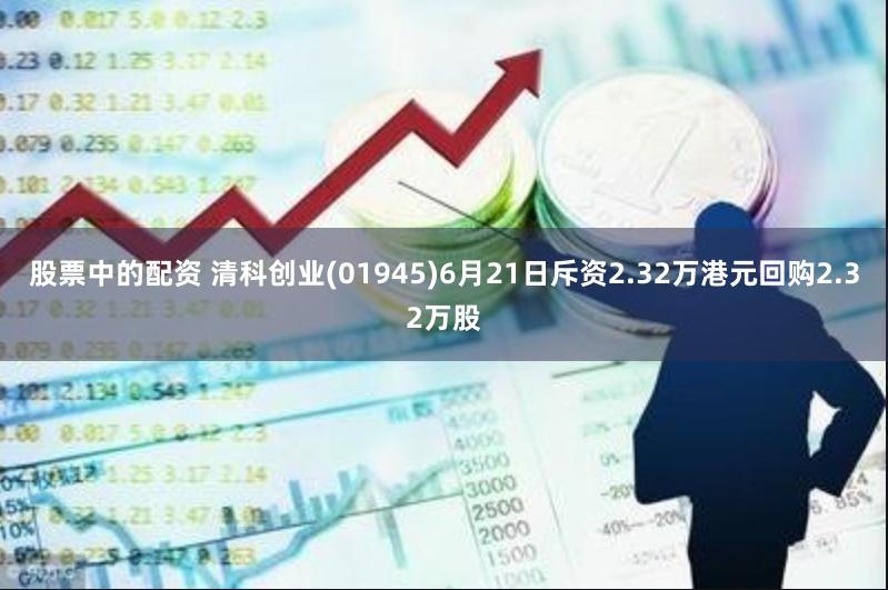 股票中的配资 清科创业(01945)6月21日斥资2.32万港元回购2.32万股