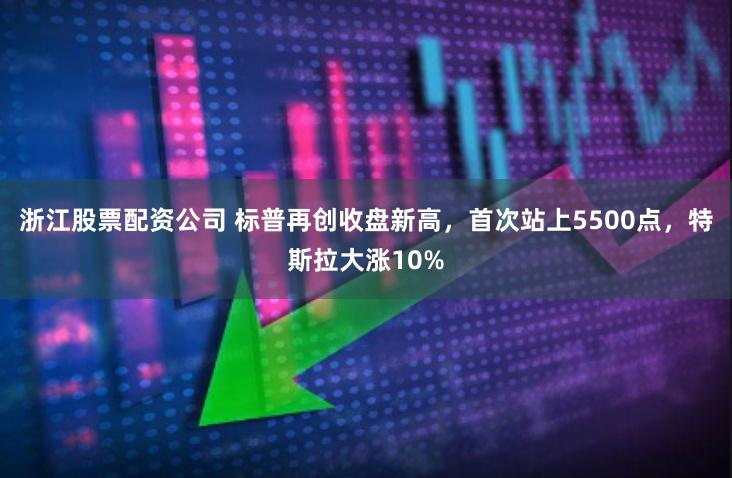 浙江股票配资公司 标普再创收盘新高，首次站上5500点，特斯拉大涨10%