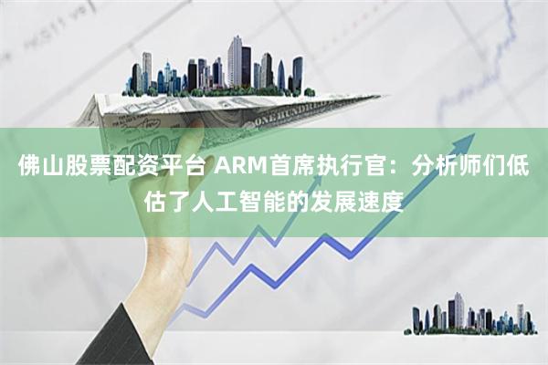 佛山股票配资平台 ARM首席执行官：分析师们低估了人工智能的发展速度