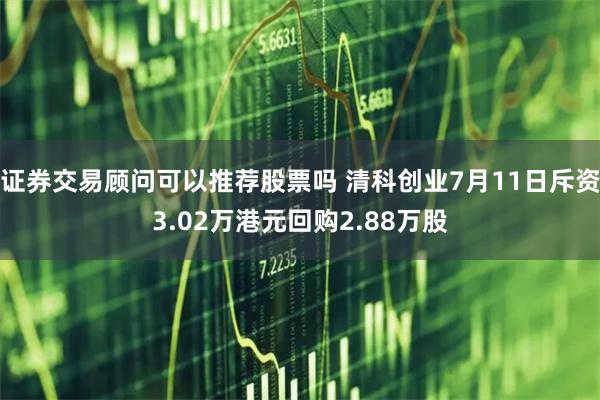 证券交易顾问可以推荐股票吗 清科创业7月11日斥资3.02万港元回购2.88万股