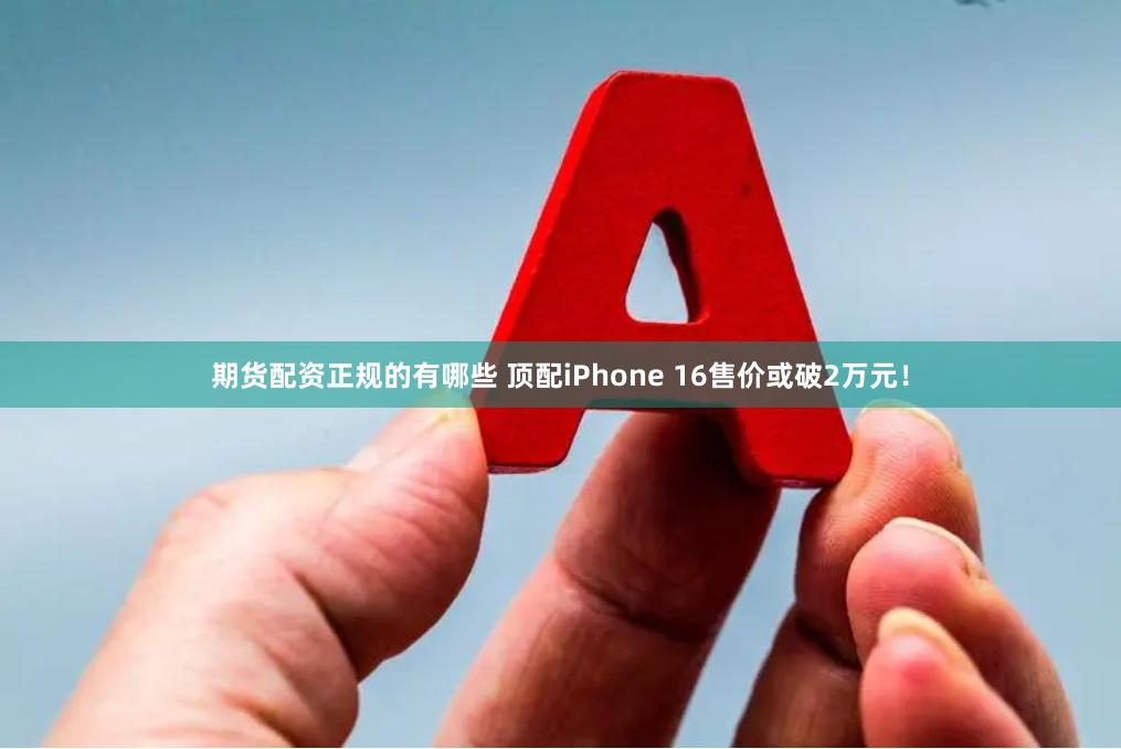 期货配资正规的有哪些 顶配iPhone 16售价或破2万元！