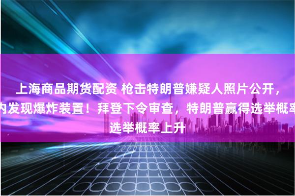 上海商品期货配资 枪击特朗普嫌疑人照片公开，其车内发现爆炸装置！拜登下令审查，特朗普赢得选举概率上升