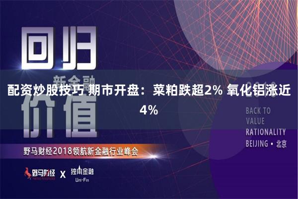 配资炒股技巧 期市开盘：菜粕跌超2% 氧化铝涨近4%