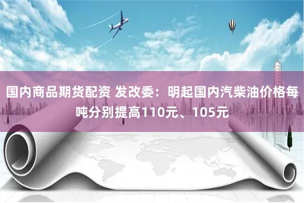 国内商品期货配资 发改委：明起国内汽柴油价格每吨分别提高110元、105元