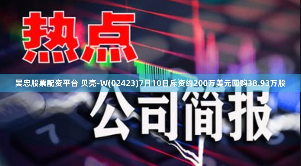 吴忠股票配资平台 贝壳-W(02423)7月10日斥资约200万美元回购38.93万股