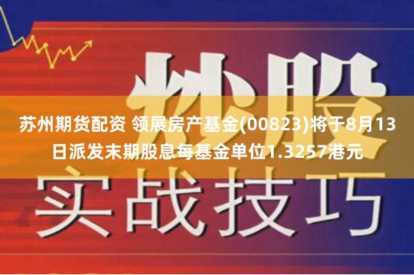 苏州期货配资 领展房产基金(00823)将于8月13日派发末期股息每基金单位1.3257港元