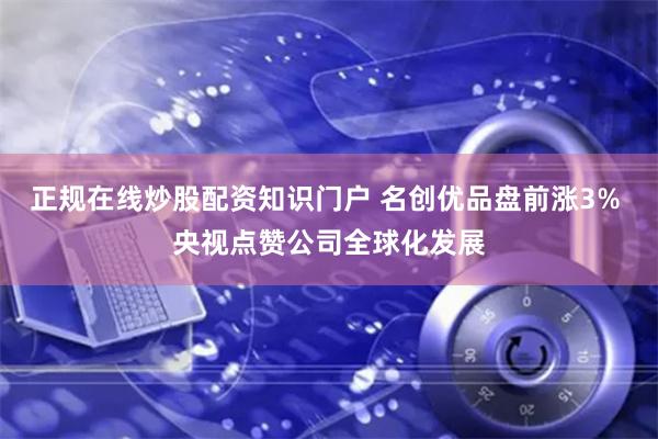 正规在线炒股配资知识门户 名创优品盘前涨3% 央视点赞公司全球化发展