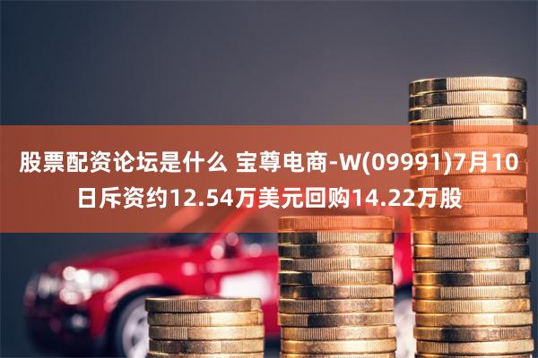 股票配资论坛是什么 宝尊电商-W(09991)7月10日斥资约12.54万美元回购14.22万股