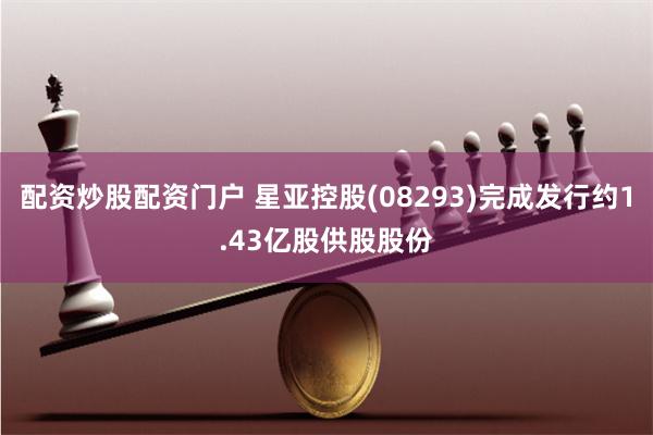 配资炒股配资门户 星亚控股(08293)完成发行约1.43亿股供股股份