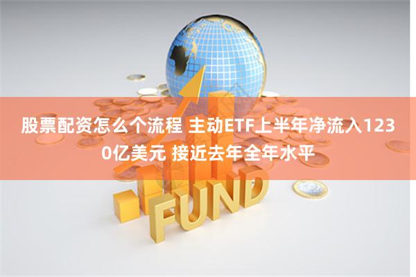 股票配资怎么个流程 主动ETF上半年净流入1230亿美元 接近去年全年水平