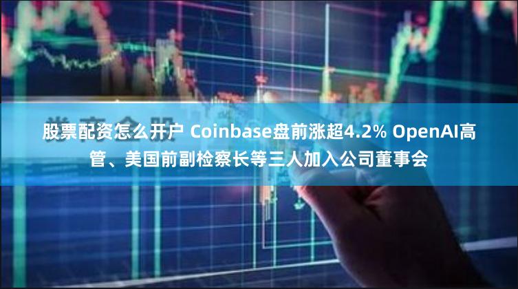 股票配资怎么开户 Coinbase盘前涨超4.2% OpenAI高管、美国前副检察长等三人加入公司董事会