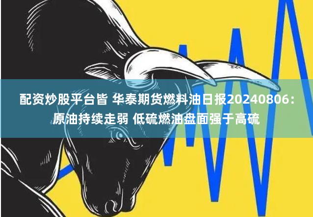 配资炒股平台皆 华泰期货燃料油日报20240806：原油持续走弱 低硫燃油盘面强于高硫