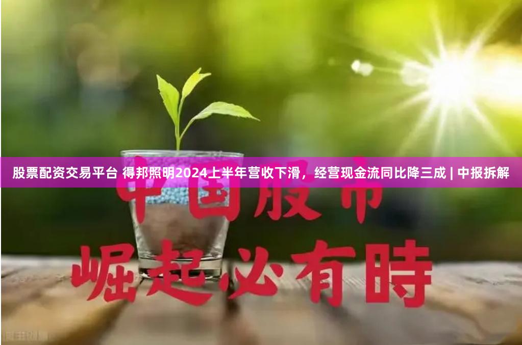 股票配资交易平台 得邦照明2024上半年营收下滑，经营现金流同比降三成 | 中报拆解