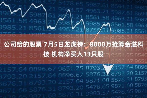 公司给的股票 7月5日龙虎榜：8000万抢筹金溢科技 机构净买入13只股