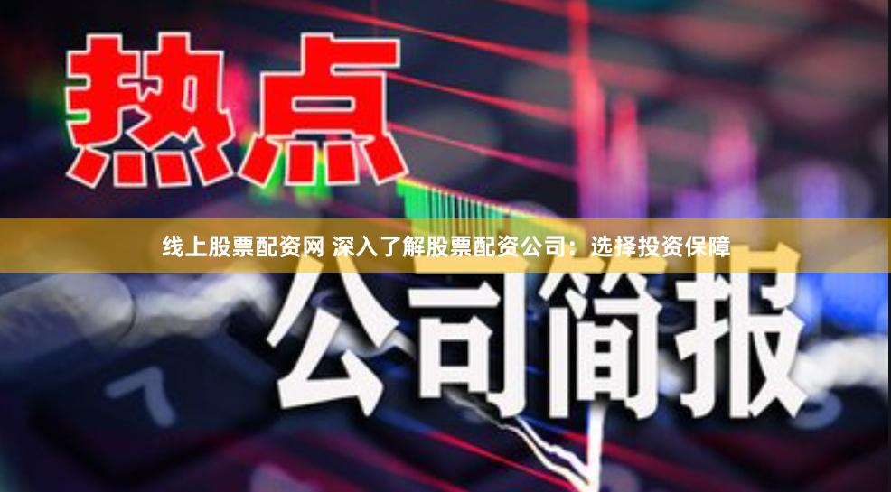 线上股票配资网 深入了解股票配资公司：选择投资保障