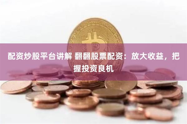 配资炒股平台讲解 翻翻股票配资：放大收益，把握投资良机