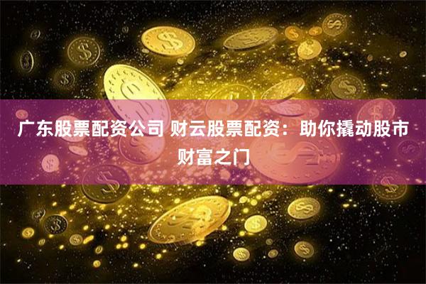 广东股票配资公司 财云股票配资：助你撬动股市财富之门