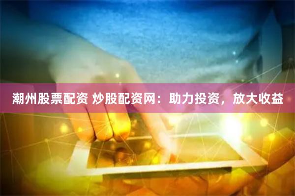 潮州股票配资 炒股配资网：助力投资，放大收益