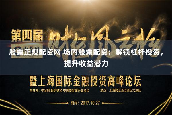 股票正规配资网 场内股票配资：解锁杠杆投资，提升收益潜力