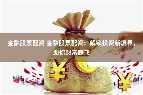 金融股票配资 金融股票配资：解锁投资新境界，助你财富腾飞