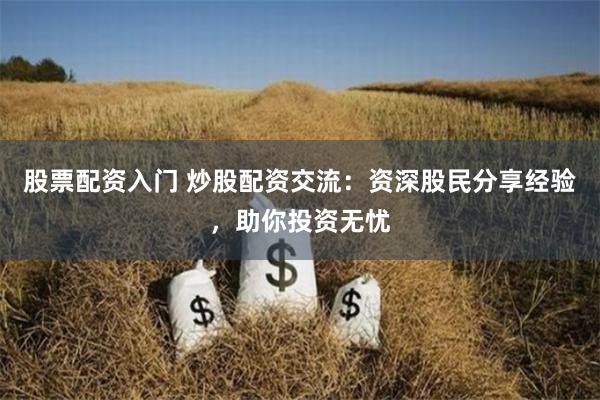 股票配资入门 炒股配资交流：资深股民分享经验，助你投资无忧