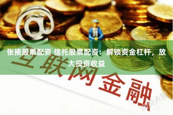 张掖股票配资 信托股票配资：解锁资金杠杆，放大投资收益