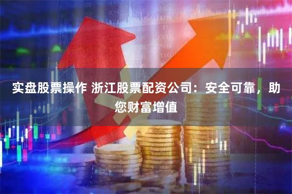 实盘股票操作 浙江股票配资公司：安全可靠，助您财富增值