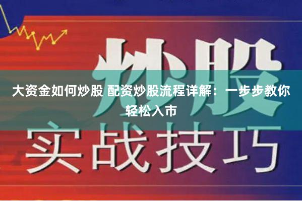 大资金如何炒股 配资炒股流程详解：一步步教你轻松入市