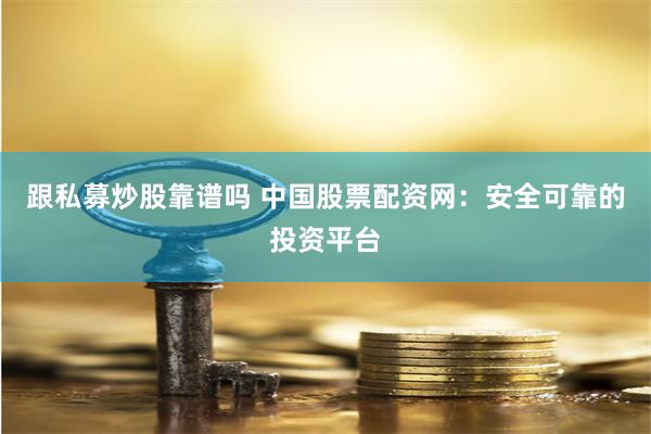 跟私募炒股靠谱吗 中国股票配资网：安全可靠的投资平台