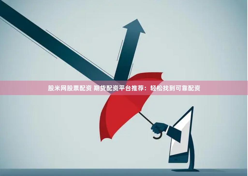 股米网股票配资 期货配资平台推荐：轻松找到可靠配资