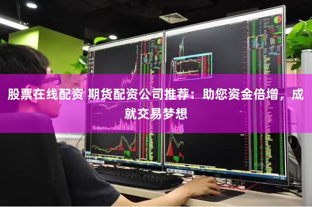 股票在线配资 期货配资公司推荐：助您资金倍增，成就交易梦想