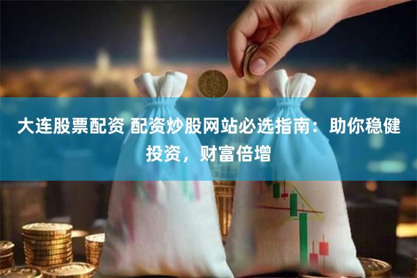 大连股票配资 配资炒股网站必选指南：助你稳健投资，财富倍增