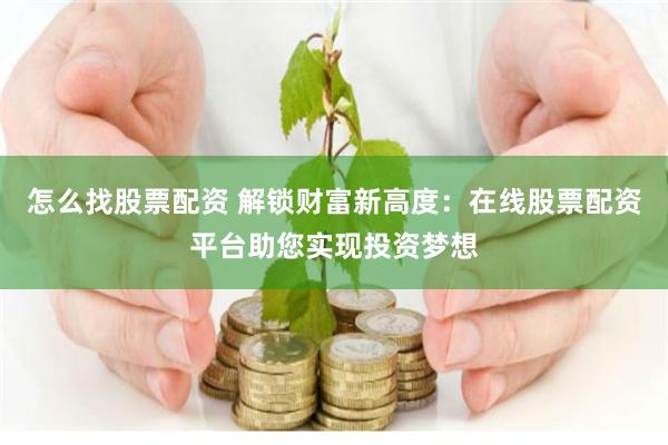 怎么找股票配资 解锁财富新高度：在线股票配资平台助您实现投资梦想