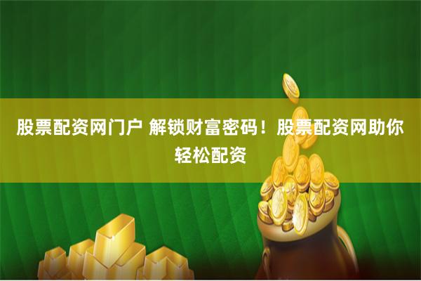 股票配资网门户 解锁财富密码！股票配资网助你轻松配资
