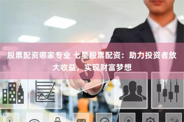 股票配资哪家专业 七星股票配资：助力投资者放大收益，实现财富梦想