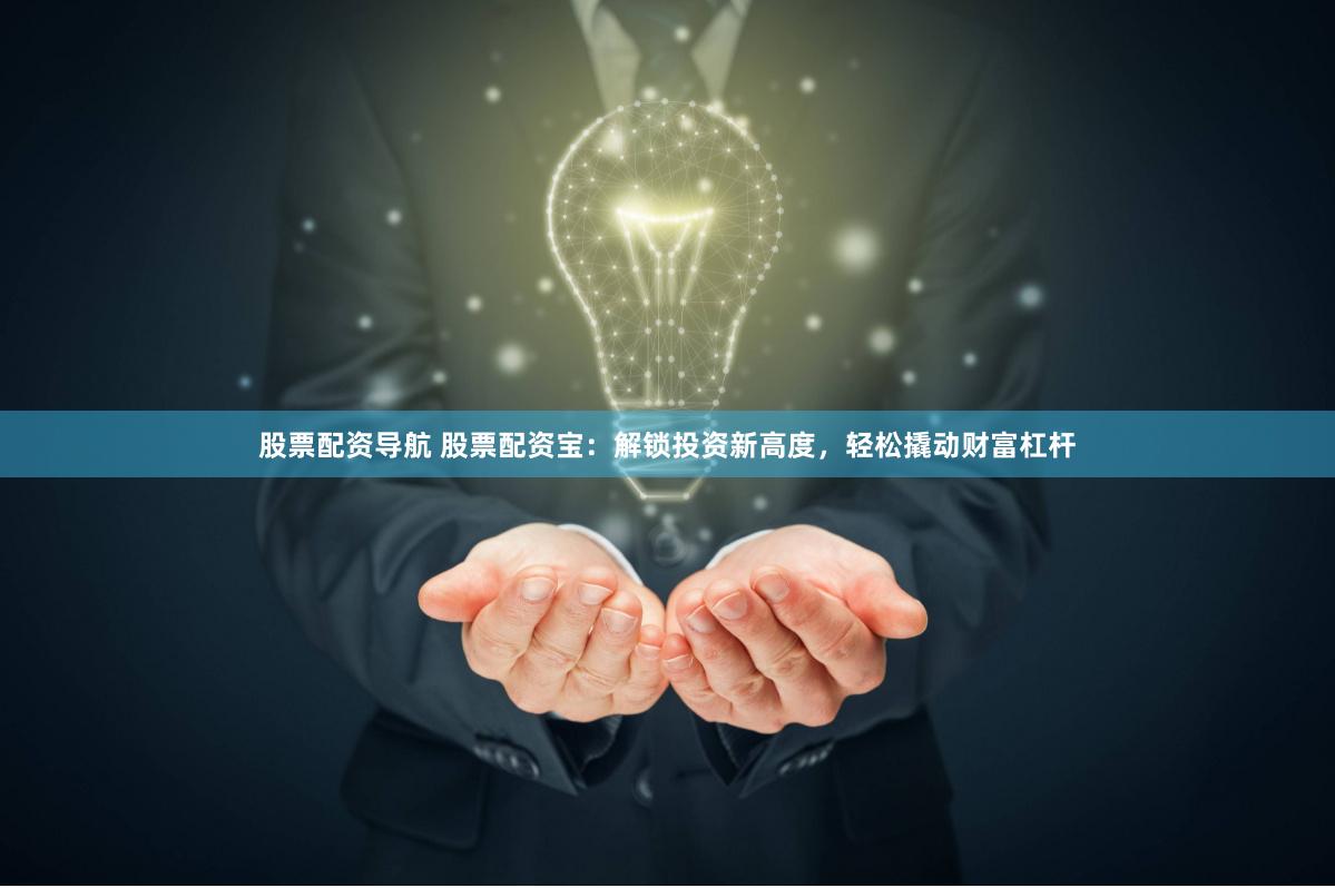 股票配资导航 股票配资宝：解锁投资新高度，轻松撬动财富杠杆