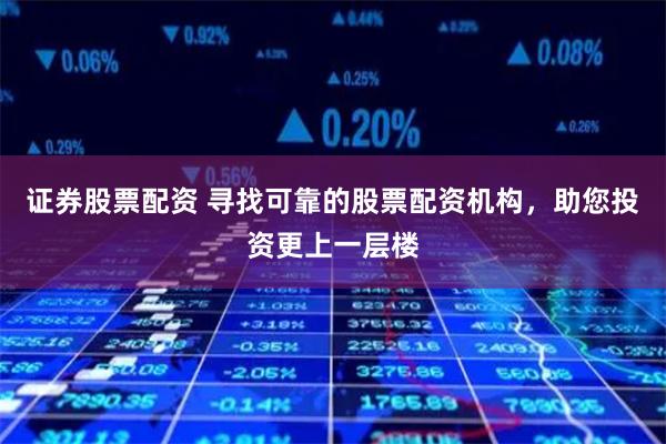 证券股票配资 寻找可靠的股票配资机构，助您投资更上一层楼