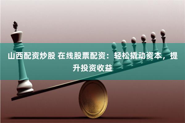 山西配资炒股 在线股票配资：轻松撬动资本，提升投资收益