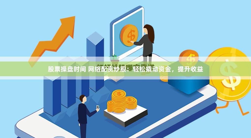股票操盘时间 网络配资炒股：轻松撬动资金，提升收益