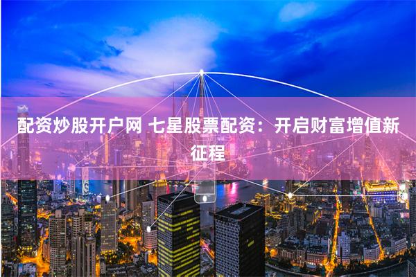 配资炒股开户网 七星股票配资：开启财富增值新征程
