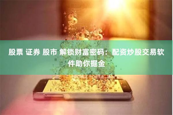 股票 证券 股市 解锁财富密码：配资炒股交易软件助你掘金