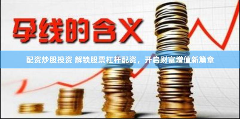 配资炒股投资 解锁股票杠杆配资，开启财富增值新篇章