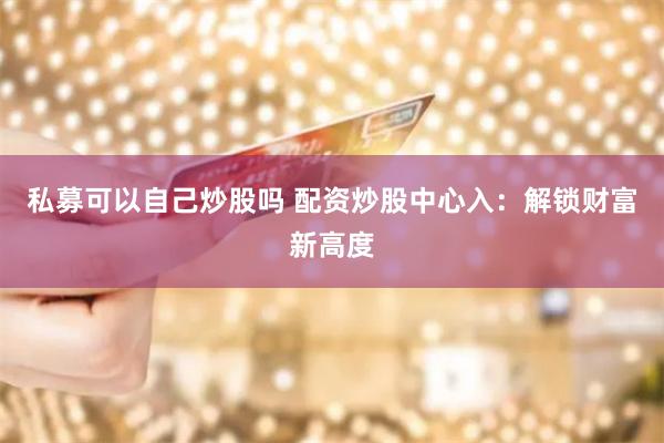 私募可以自己炒股吗 配资炒股中心入：解锁财富新高度