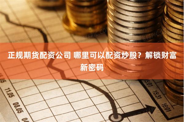 正规期货配资公司 哪里可以配资炒股？解锁财富新密码