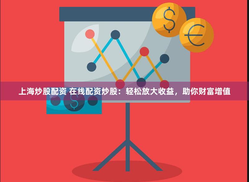 上海炒股配资 在线配资炒股：轻松放大收益，助你财富增值