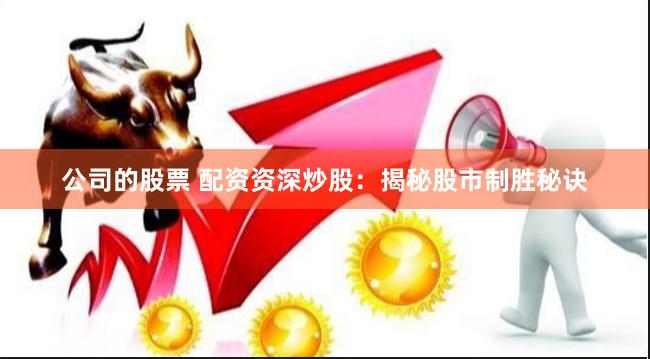 公司的股票 配资资深炒股：揭秘股市制胜秘诀