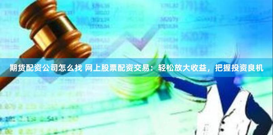 期货配资公司怎么找 网上股票配资交易：轻松放大收益，把握投资良机