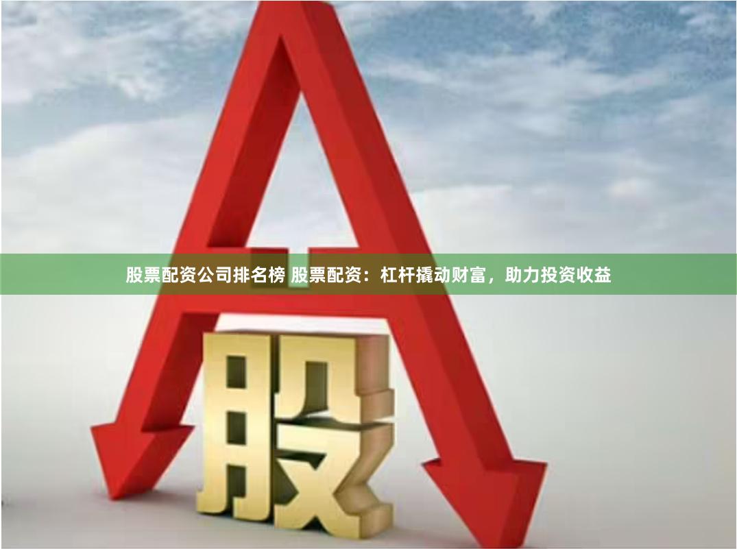 股票配资公司排名榜 股票配资：杠杆撬动财富，助力投资收益