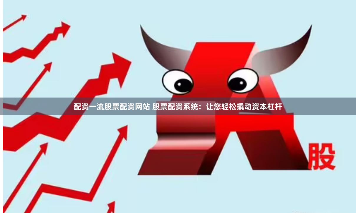 配资一流股票配资网站 股票配资系统：让您轻松撬动资本杠杆