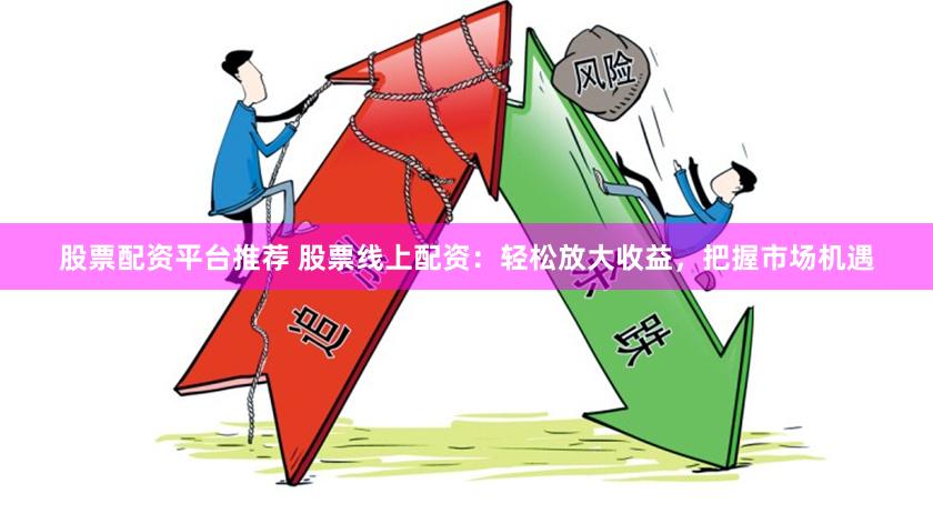 股票配资平台推荐 股票线上配资：轻松放大收益，把握市场机遇